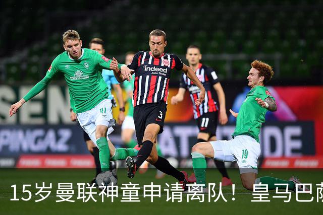 15岁曼联神童申请离队！皇马巴萨抢人，曼城也盯上，父亲被指借机谈大合同